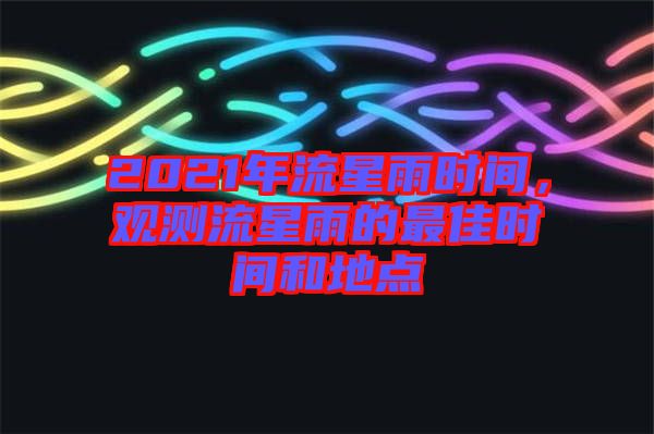 2021年流星雨時間，觀測流星雨的最佳時間和地點(diǎn)