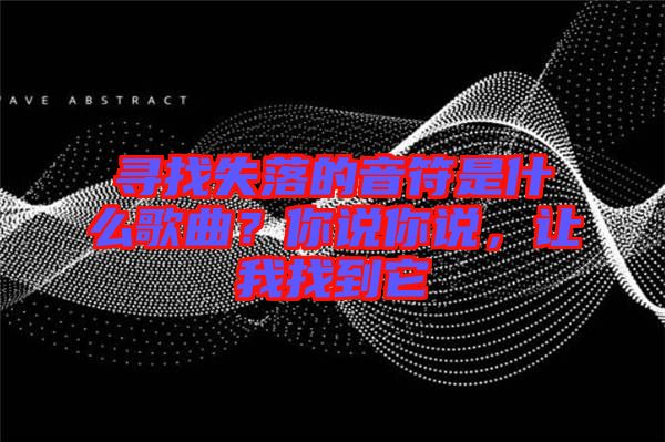 尋找失落的音符是什么歌曲？你說你說，讓我找到它