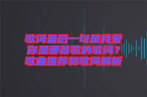 歌詞最后一句是我愛你是哪首歌的歌詞？歌曲推薦和歌詞解析