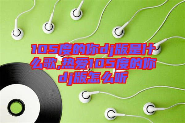 105度的你dj版是什么歌,熱愛(ài)105度的你dj版怎么聽(tīng)