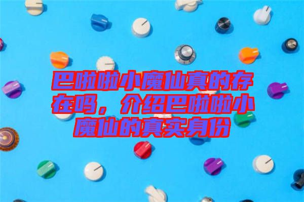 巴啦啦小魔仙真的存在嗎，介紹巴啦啦小魔仙的真實(shí)身份