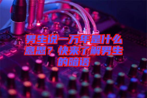 男生說一萬年是什么意思？快來了解男生的暗語