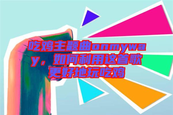 吃雞主題曲onmyway，如何利用這首歌更好地玩吃雞