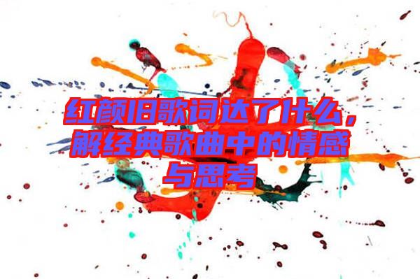 紅顏舊歌詞達(dá)了什么，解經(jīng)典歌曲中的情感與思考