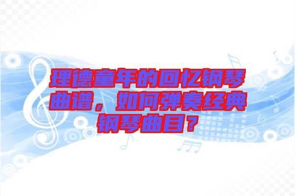 理德童年的回憶鋼琴曲譜，如何彈奏經(jīng)典鋼琴曲目？