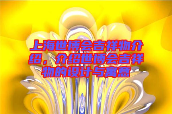 上海世博會(huì)吉祥物介紹，介紹世博會(huì)吉祥物的設(shè)計(jì)與寓意