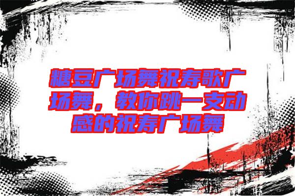 糖豆廣場(chǎng)舞祝壽歌廣場(chǎng)舞，教你跳一支動(dòng)感的祝壽廣場(chǎng)舞