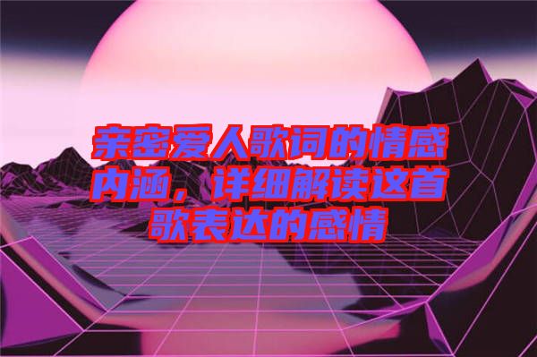 親密愛人歌詞的情感內(nèi)涵，詳細(xì)解讀這首歌表達(dá)的感情