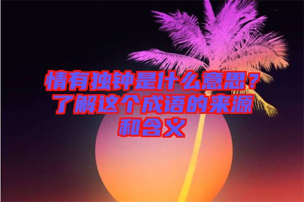 情有獨(dú)鐘是什么意思？了解這個(gè)成語(yǔ)的來(lái)源和含義