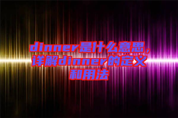 dinner是什么意思，詳解dinner的定義和用法