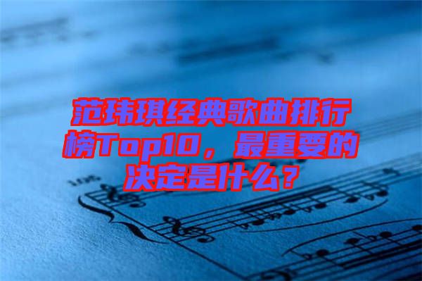 范瑋琪經(jīng)典歌曲排行榜Top10，最重要的決定是什么？