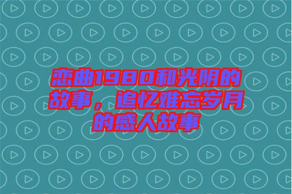 戀曲1980和光陰的故事，追憶難忘歲月的感人故事