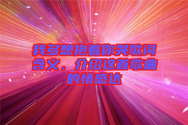 我多想抱著你哭歌詞含義，介紹這首歌曲的情感達(dá)