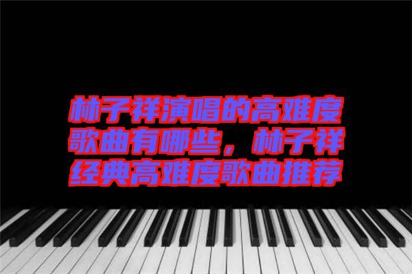 林子祥演唱的高難度歌曲有哪些，林子祥經(jīng)典高難度歌曲推薦