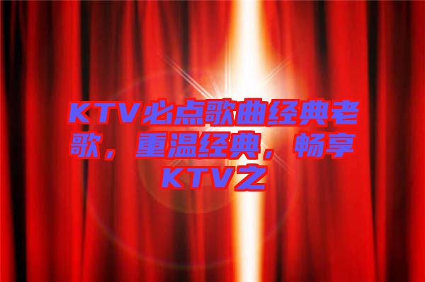 KTV必點歌曲經(jīng)典老歌，重溫經(jīng)典，暢享KTV之