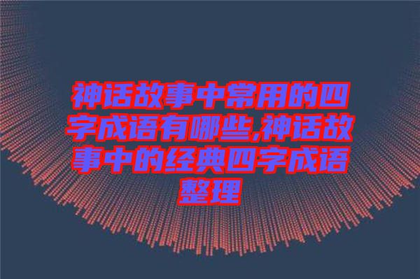 神話故事中常用的四字成語有哪些,神話故事中的經(jīng)典四字成語整理