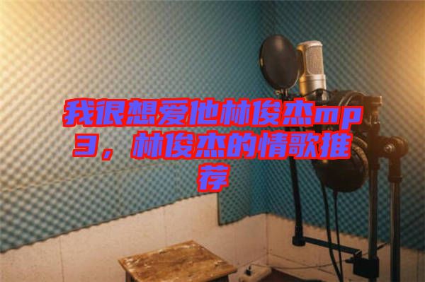 我很想愛他林俊杰mp3，林俊杰的情歌推薦