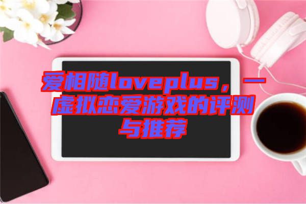 愛(ài)相隨loveplus，一虛擬戀愛(ài)游戲的評(píng)測(cè)與推薦