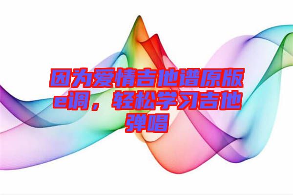 因?yàn)閻?ài)情吉他譜原版e調(diào)，輕松學(xué)習(xí)吉他彈唱