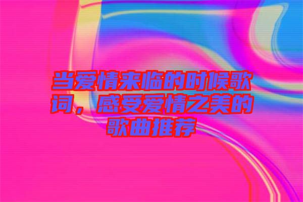 當(dāng)愛(ài)情來(lái)臨的時(shí)候歌詞，感受愛(ài)情之美的歌曲推薦