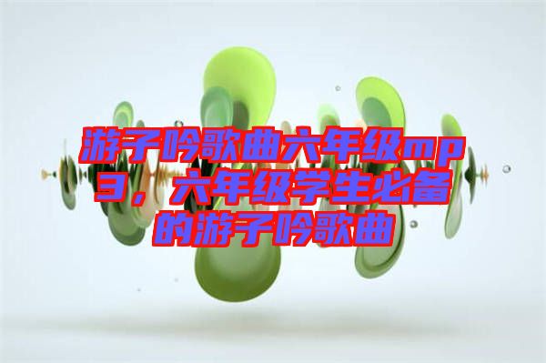 游子吟歌曲六年級mp3，六年級學(xué)生必備的游子吟歌曲