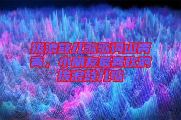 撥浪鼓兒歌歌詞山青青，小朋友最喜歡的撥浪鼓兒歌