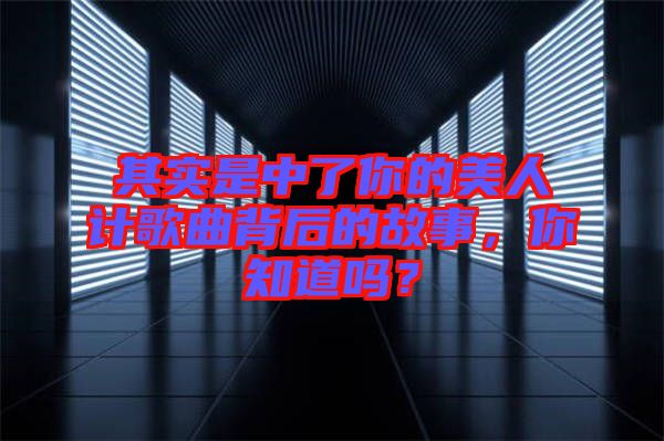 其實是中了你的美人計歌曲背后的故事，你知道嗎？