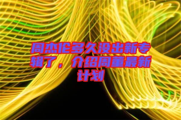 周杰倫多久沒(méi)出新專輯了，介紹周董最新計(jì)劃