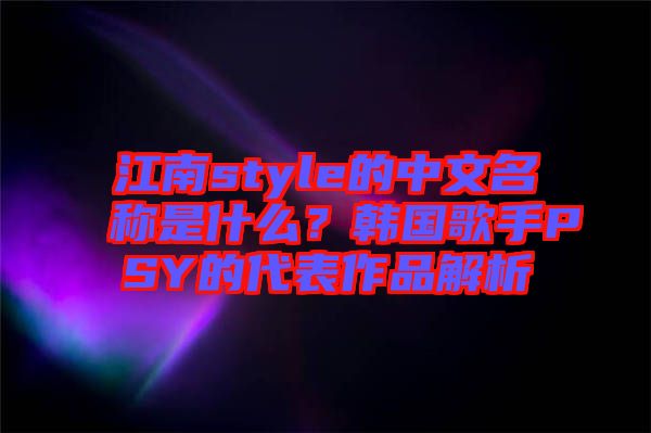 江南style的中文名稱是什么？韓國歌手PSY的代表作品解析