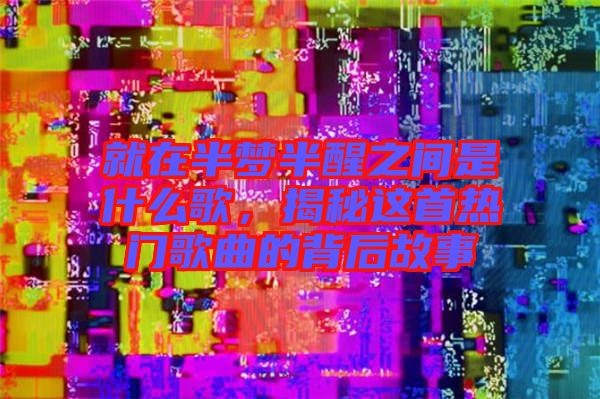 就在半夢(mèng)半醒之間是什么歌，揭秘這首熱門(mén)歌曲的背后故事