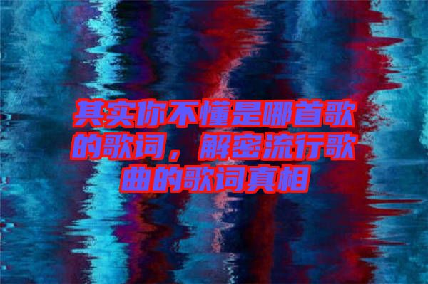 其實你不懂是哪首歌的歌詞，解密流行歌曲的歌詞真相