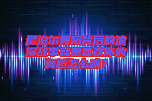 尼泊爾舞蹈背后的浪漫故事就是喜歡你的舞蹈怎么跳？