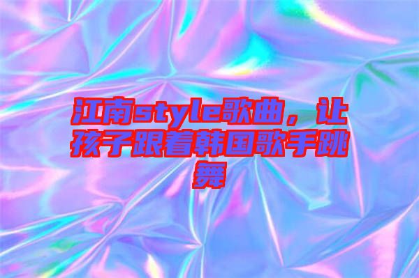 江南style歌曲，讓孩子跟著韓國(guó)歌手跳舞