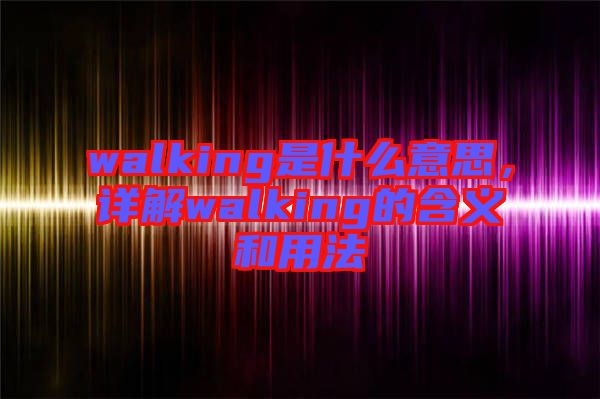 walking是什么意思，詳解walking的含義和用法