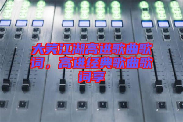 大笑江湖高進歌曲歌詞，高進經(jīng)典歌曲歌詞享