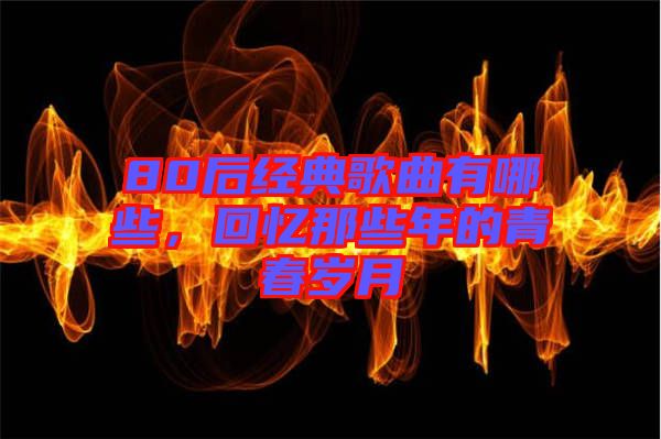 80后經(jīng)典歌曲有哪些，回憶那些年的青春歲月