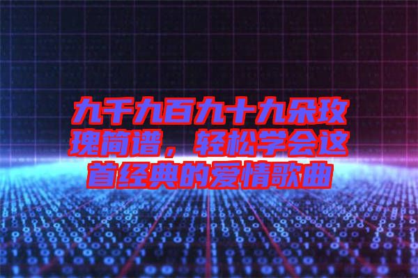 九千九百九十九朵玫瑰簡譜，輕松學(xué)會這首經(jīng)典的愛情歌曲