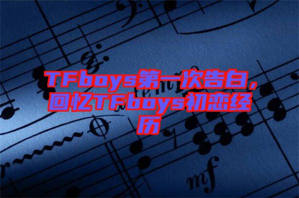 TFboys第一次告白，回憶TFboys初戀經(jīng)歷