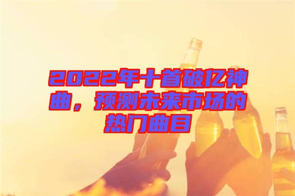 2022年十首破億神曲，預(yù)測未來市場的熱門曲目