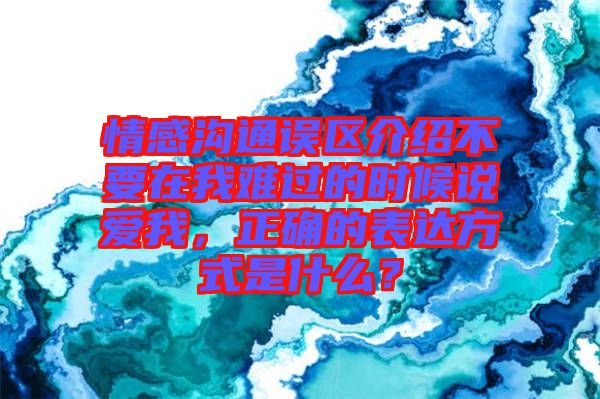 情感溝通誤區(qū)介紹不要在我難過(guò)的時(shí)候說(shuō)愛(ài)我，正確的表達(dá)方式是什么？