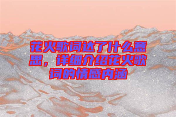 花火歌詞達了什么意思，詳細介紹花火歌詞的情感內涵