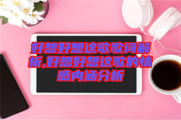 好想好想這歌歌詞解析,好想好想這歌的情感內(nèi)涵分析