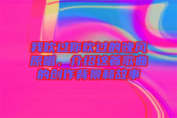 我吹過你吹過的晚風原唱，介紹這首歌曲的創(chuàng)作背景和故事