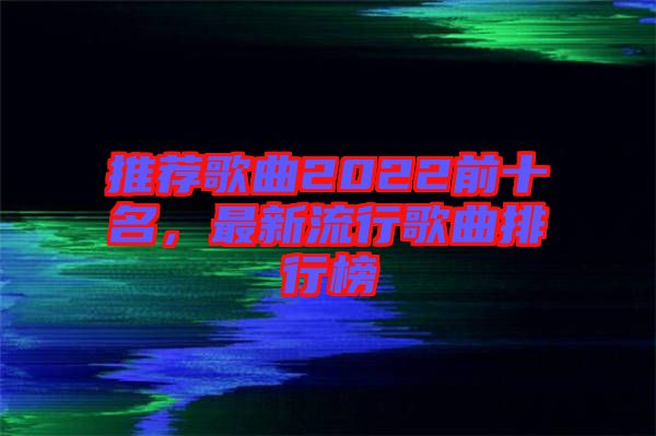 推薦歌曲2022前十名，最新流行歌曲排行榜