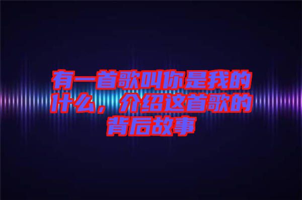 有一首歌叫你是我的什么，介紹這首歌的背后故事