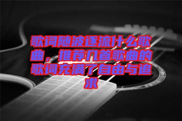 歌詞隨波逐流什么歌曲，推薦幾首歌曲的歌詞充滿了自由與追求