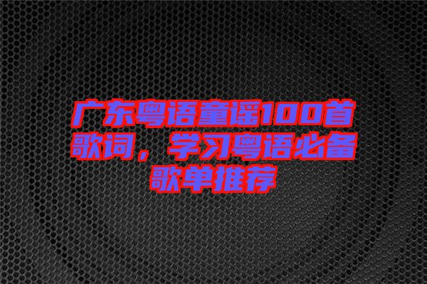 廣東粵語童謠100首歌詞，學(xué)習(xí)粵語必備歌單推薦