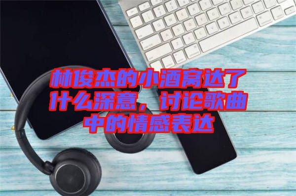 林俊杰的小酒窩達了什么深意，討論歌曲中的情感表達