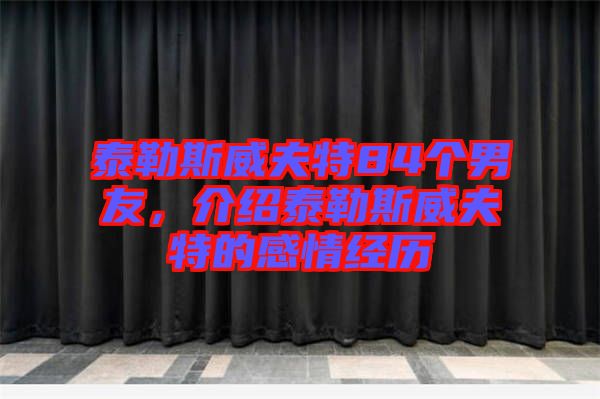 泰勒斯威夫特84個(gè)男友，介紹泰勒斯威夫特的感情經(jīng)歷