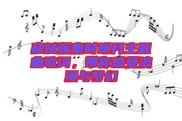 彥斌版秦時(shí)明月主題曲歌詞，帶你感受浪漫與夢(mèng)幻